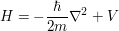 $ H=-\frac{\hbar}{2m}\nabla^2+V $