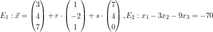 $ E_{1}:\vec{x}=\vektor{3 \\ 4 \\ 7}+r\cdot\vektor{1 \\ -2 \\ 1}+s\cdot\vektor{7 \\ 4 \\ 0}, E_{2}:x_{1}-3x_{2}-9x_{3}=-70 $