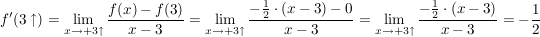 $ f'(3\uparrow)= \lim_{x \to +3\uparrow} \frac{f(x)-f(3)}{x-3} = \lim_{x \to +3\uparrow} \frac{-\frac{1}{2} \cdot (x-3)-0 }{x-3}=\lim_{x \to +3\uparrow} \frac{-\frac{1}{2}\cdot{}(x-3)}{x-3}=-\frac{1}{2} $