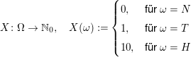 $ X\colon\Omega\to\IN_0,\quad X(\omega):=\begin{cases} 0, & \mbox{für } \omega=N \\ 1, & \mbox{für } \omega=T\\ 10,&\mbox{für } \omega=H\end{cases} $