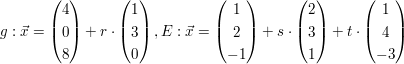 $ g:\vec{x}=\vektor{4 \\ 0 \\ 8}+r\cdot\vektor{1 \\ 3 \\ 0}, E:\vec{x}=\vektor{1 \\ 2 \\ -1}+s\cdot\vektor{2 \\ 3 \\ 1}+t\cdot\vektor{1 \\ 4 \\ -3} $