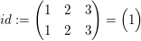 $ id:=\pmat{1 & 2 & 3 \\ 1 & 2 & 3}=\pmat{1} $