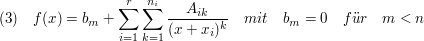 $ (3)\quad f(x)=b_m+\summe_{i=1}^{r}\summe_{k=1}^{n_i}\bruch{A_{ik}}{(x+x_i)^k}\quad mit\quad b_m=0\quad f"ur\quad m<n $ $ (3)\quad f(x)=b_m+\summe_{i=1}^{r}\summe_{k=1}^{n_i}\bruch{A_{ik}}{(x+x_i)^k}\quad mit\quad b_m=0\quad f"ur\quad m<n $